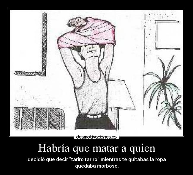 Habría que matar a quien - decidió que decir tariro tariro mientras te quitabas la ropa quedaba morboso.