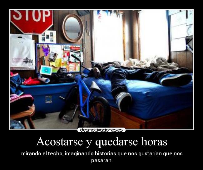 Acostarse y quedarse horas - mirando el techo, imaginando historias que nos gustarían que nos pasaran.