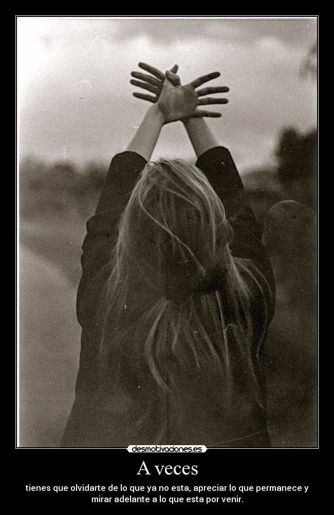 A veces - tienes que olvidarte de lo que ya no esta, apreciar lo que permanece y
mirar adelante a lo que esta por venir.