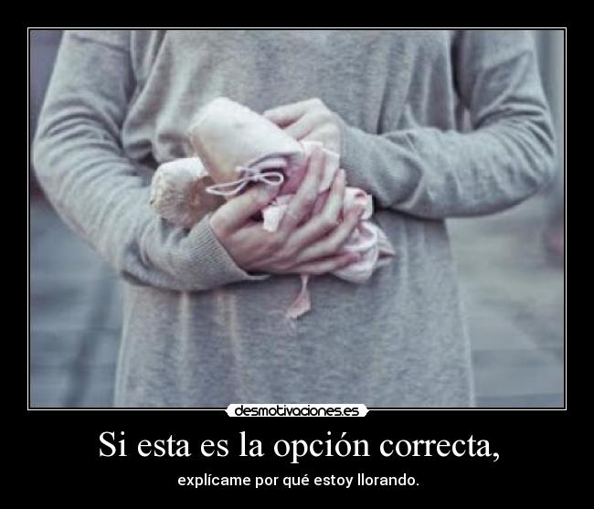 Si esta es la opción correcta, - explícame por qué estoy llorando.