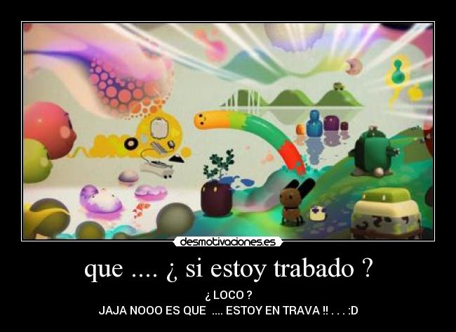 que .... ¿ si estoy trabado ? -