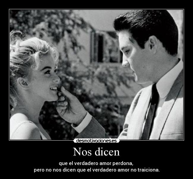 Nos dicen - que el verdadero amor perdona,
pero no nos dicen que el verdadero amor no traiciona.