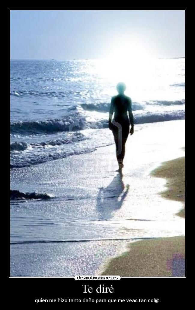 Te diré - quien me hizo tanto daño para que me veas tan sol@.