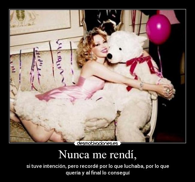 Nunca me rendí, - si tuve intención, pero recordé por lo que luchaba, por lo que
quería y al final lo conseguí