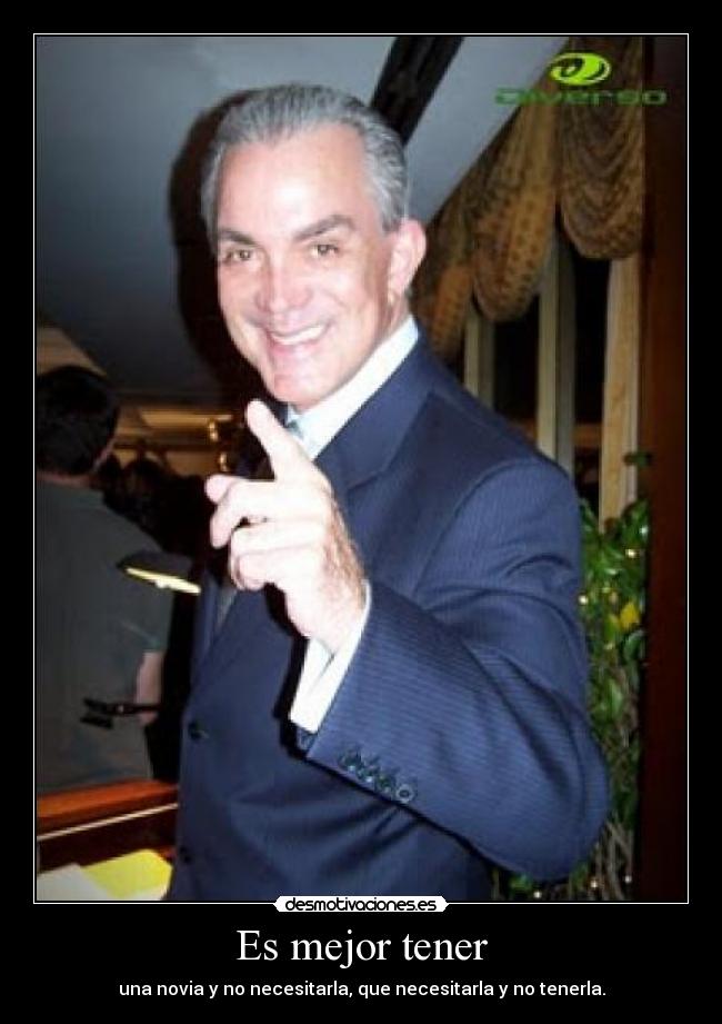 Es mejor tener - una novia y no necesitarla, que necesitarla y no tenerla.