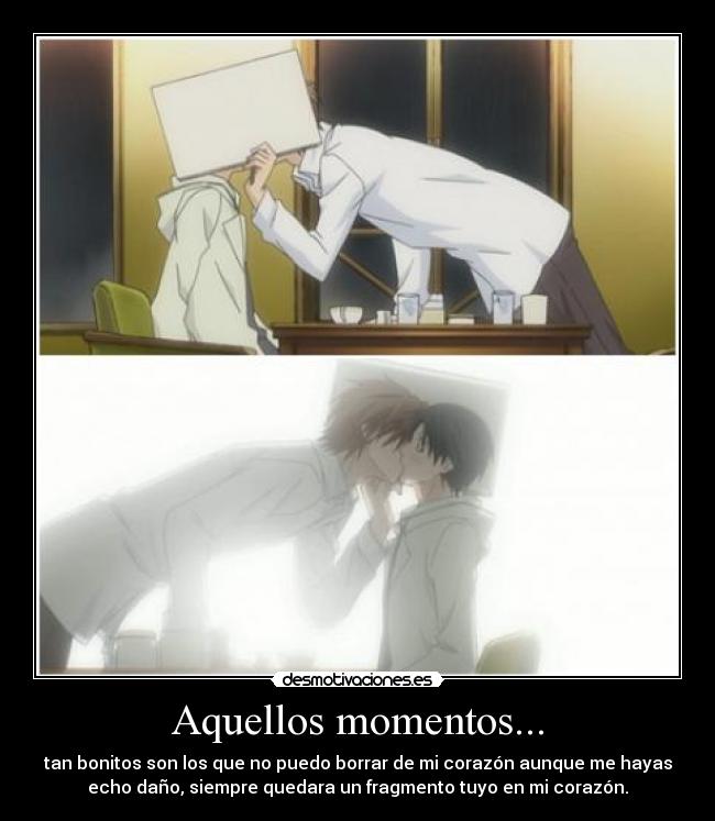 Aquellos momentos... - tan bonitos son los que no puedo borrar de mi corazón aunque me hayas
echo daño, siempre quedara un fragmento tuyo en mi corazón.