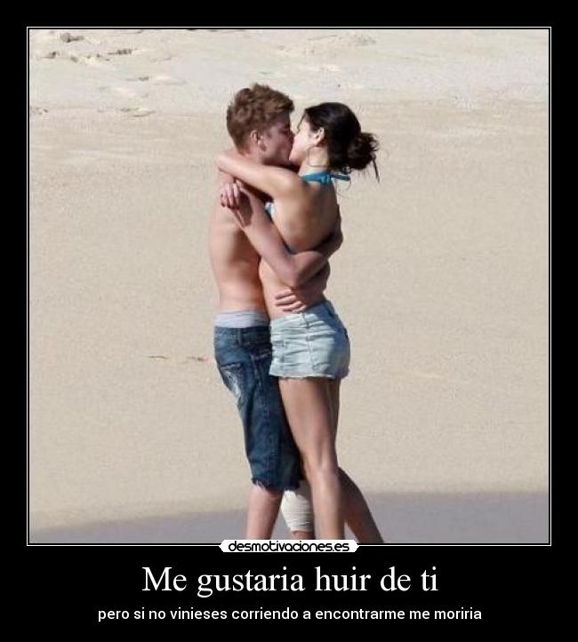 Me gustaria huir de ti - pero si no vinieses corriendo a encontrarme me moriria