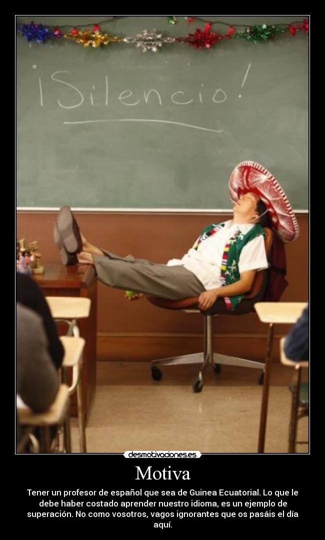 Motiva - Tener un profesor de español que sea de Guinea Ecuatorial. Lo que le
debe haber costado aprender nuestro idioma, es un ejemplo de
superación. No como vosotros, vagos ignorantes que os pasáis el día
aquí.