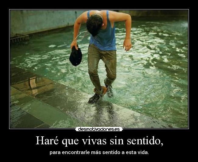 Haré que vivas sin sentido, - para encontrarle más sentido a esta vida.