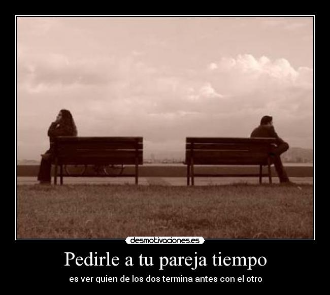 Pedirle a tu pareja tiempo - es ver quien de los dos termina antes con el otro