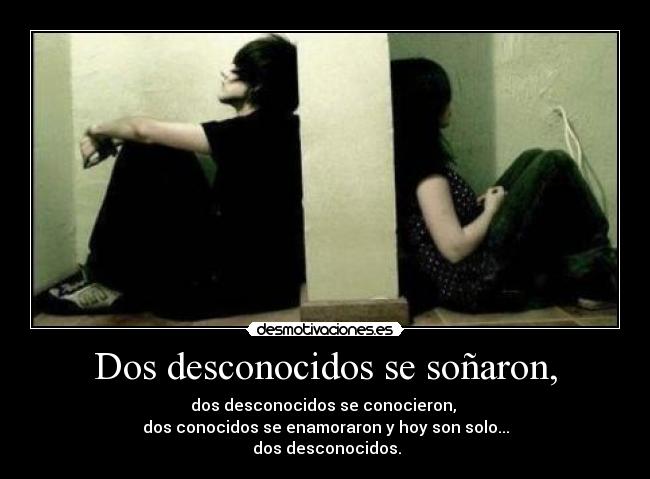 Dos desconocidos se soñaron, - dos desconocidos se conocieron,
dos conocidos se enamoraron y hoy son solo...
dos desconocidos.