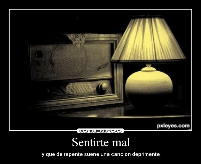 Sentirte mal - y que de repente suene una cancion deprimente