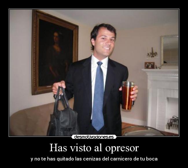 Has visto al opresor - y no te has quitado las cenizas del carnicero de tu boca