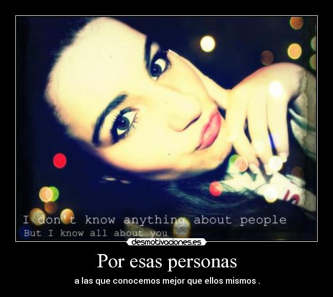 Por esas personas - a las que conocemos mejor que ellos mismos .
