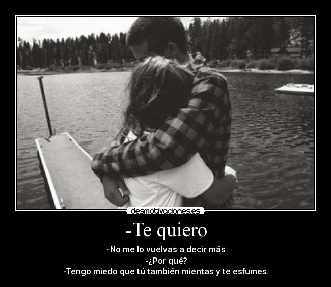 -Te quiero - -No me lo vuelvas a decir más
-¿Por qué?
-Tengo miedo que tú también mientas y te esfumes.