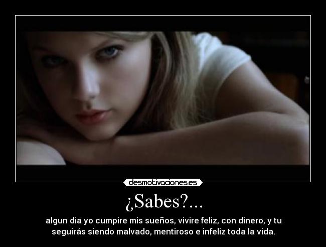 ¿Sabes?... - algun dia yo cumpire mis sueños, vivire feliz, con dinero, y tu
seguirás siendo malvado, mentiroso e infeliz toda la vida.