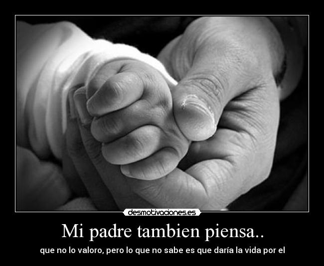 Mi padre tambien piensa.. - que no lo valoro, pero lo que no sabe es que daría la vida por el