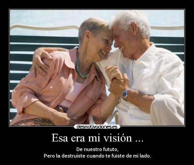 Esa era mi visión ... - De nuestro fututo,
Pero la destruiste cuando te fuiste de mi lado.