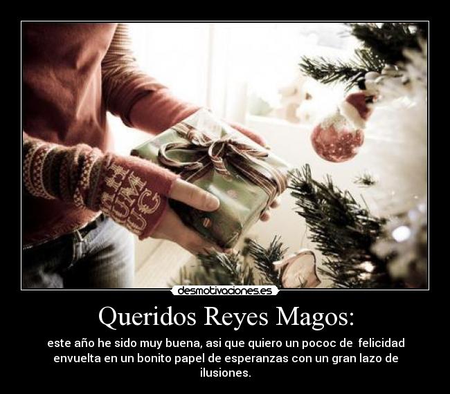 Queridos Reyes Magos: - este año he sido muy buena, asi que quiero un pococ de  felicidad
envuelta en un bonito papel de esperanzas con un gran lazo de
ilusiones.