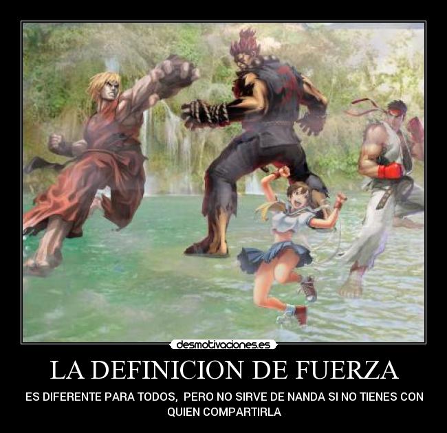 LA DEFINICION DE FUERZA - ES DIFERENTE PARA TODOS, PERO NO SIRVE DE NANDA SI NO TIENES CON
QUIEN COMPARTIRLA
