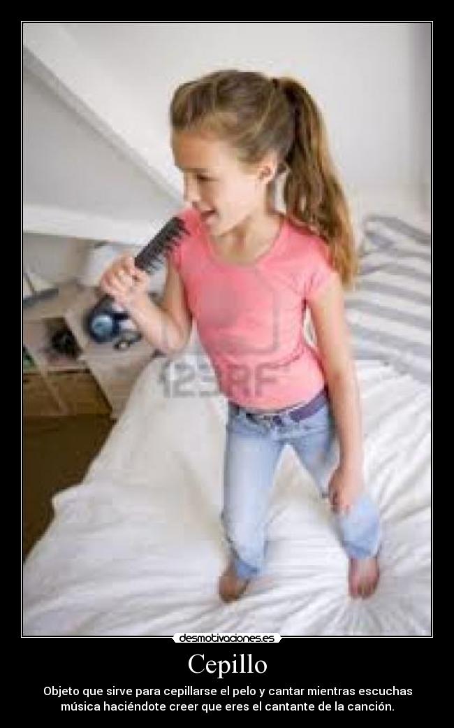 Cepillo - Objeto que sirve para cepillarse el pelo y cantar mientras escuchas
música haciéndote creer que eres el cantante de la canción.