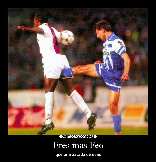 Eres mas Feo -