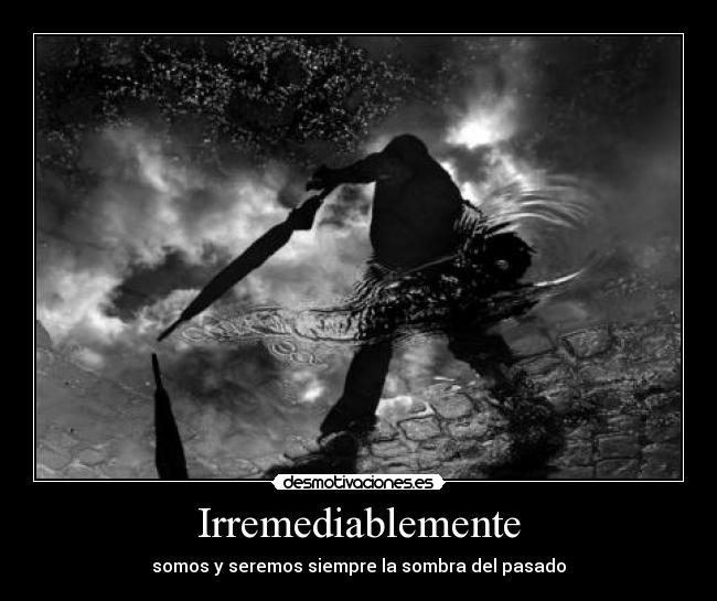 Irremediablemente - somos y seremos siempre la sombra del pasado