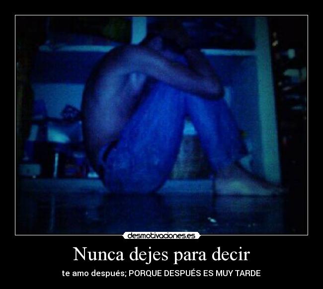 Nunca dejes para decir - te amo después; PORQUE DESPUÉS ES MUY TARDE