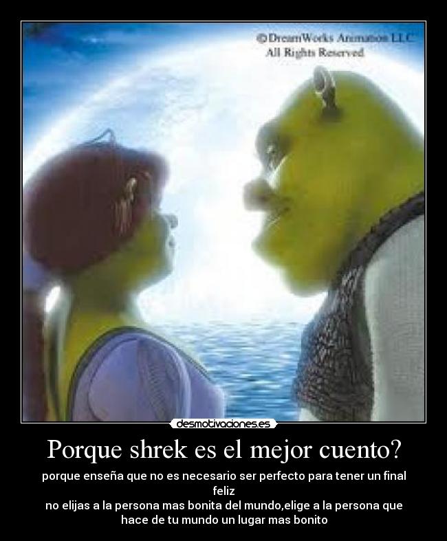 Porque shrek es el mejor cuento? - porque enseña que no es necesario ser perfecto para tener un final
feliz
no elijas a la persona mas bonita del mundo,elige a la persona que
hace de tu mundo un lugar mas bonito