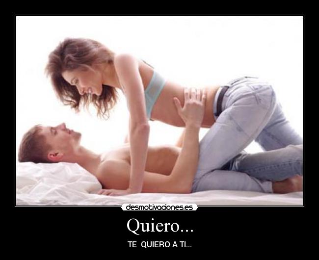 Quiero... - TE  QUIERO A TI...