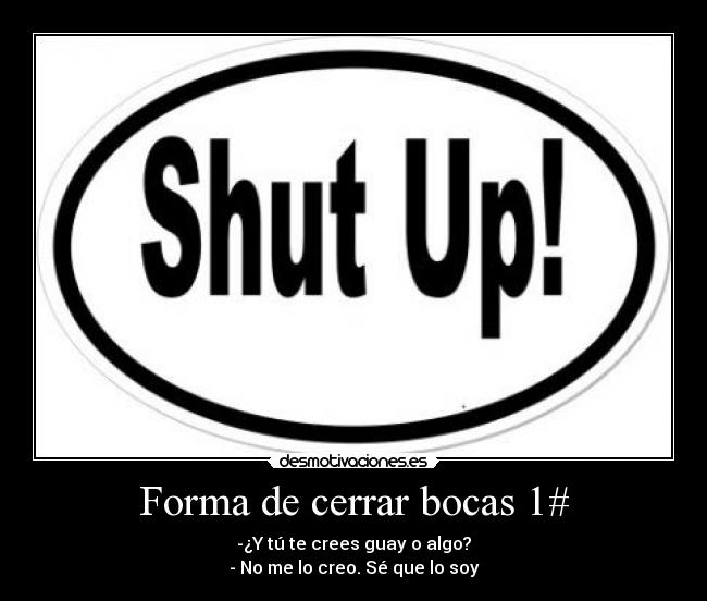 Forma de cerrar bocas 1# - -¿Y tú te crees guay o algo?
- No me lo creo. Sé que lo soy