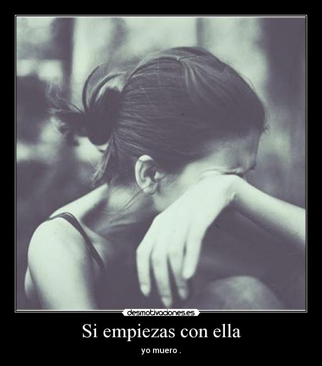 Si empiezas con ella - yo muero .