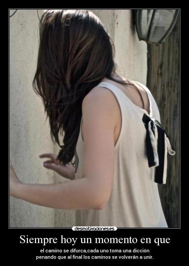 Siempre hoy un momento en que - el camino se difurca,cada uno toma una dicción
penando que al final los caminos se volverán a unir.