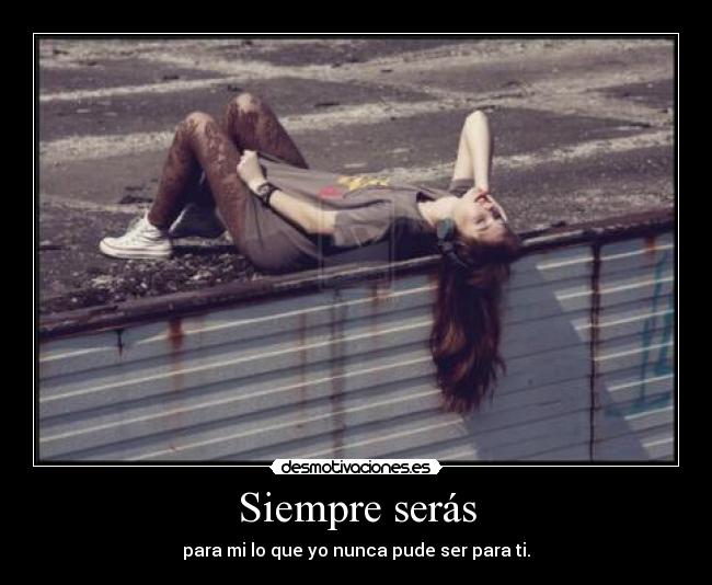 Siempre serás - para mi lo que yo nunca pude ser para ti.