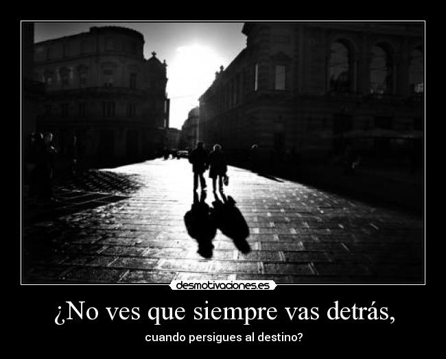 ¿No ves que siempre vas detrás, - cuando persigues al destino?