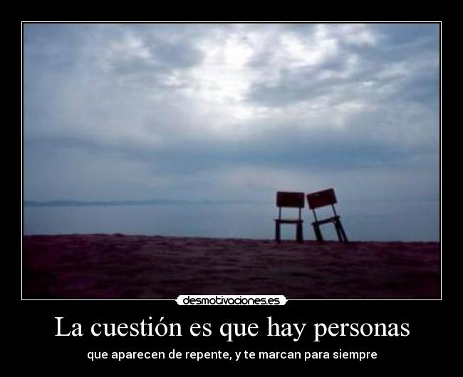 La cuestión es que hay personas - que aparecen de repente, y te marcan para siempre