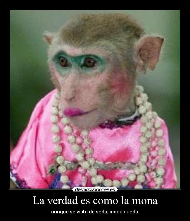 La verdad es como la mona - aunque se vista de seda, mona queda.