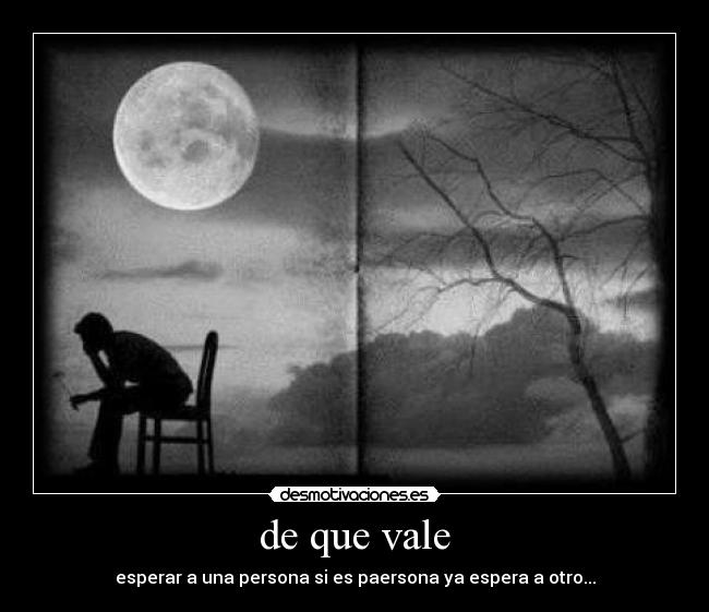 de que vale - esperar a una persona si es paersona ya espera a otro...
