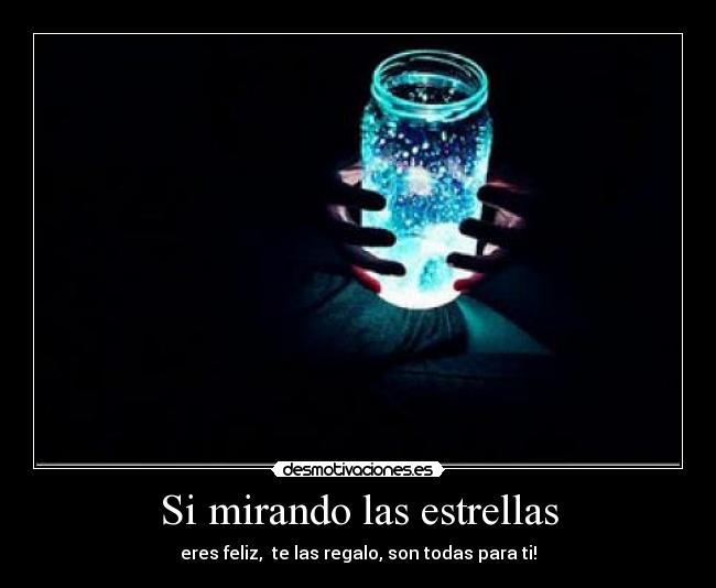 Si mirando las estrellas - eres feliz,  te las regalo, son todas para ti!