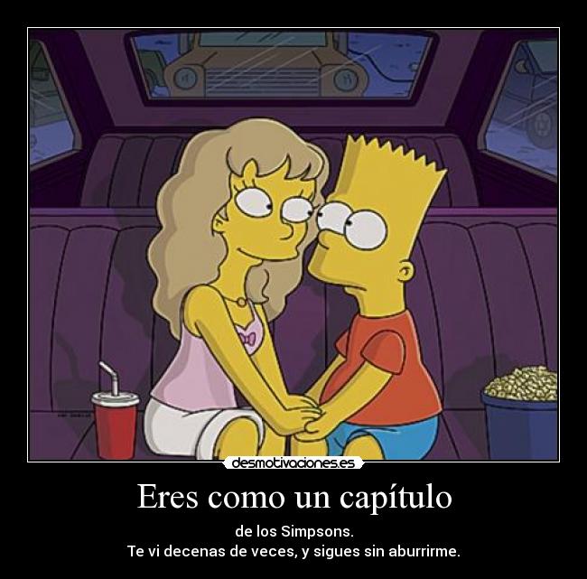 Eres como un capítulo - de los Simpsons.
Te vi decenas de veces, y sigues sin aburrirme.