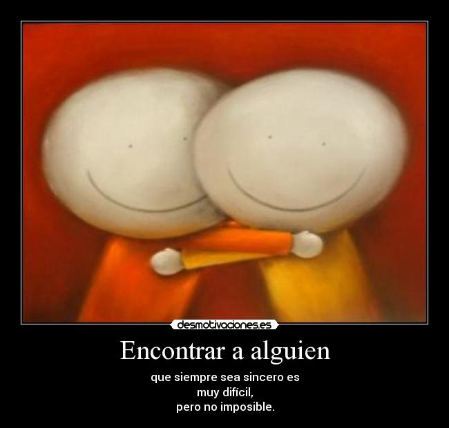 Encontrar a alguien - que siempre sea sincero es
muy difícil,
pero no imposible.