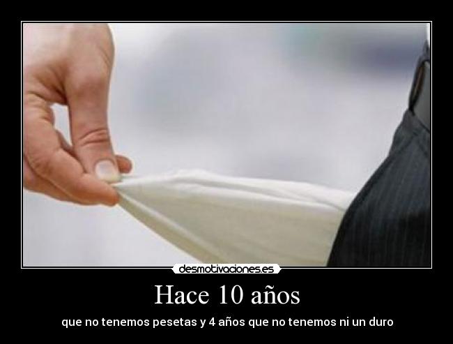 Hace 10 años - que no tenemos pesetas y 4 años que no tenemos ni un duro