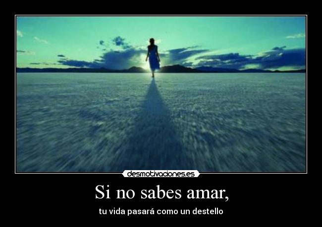 Si no sabes amar, - tu vida pasará como un destello