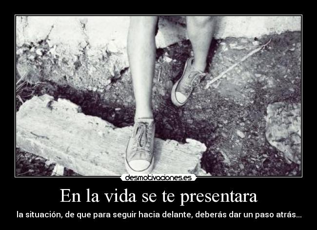En la vida se te presentara - la situación, de que para seguir hacia delante, deberás dar un paso atrás...