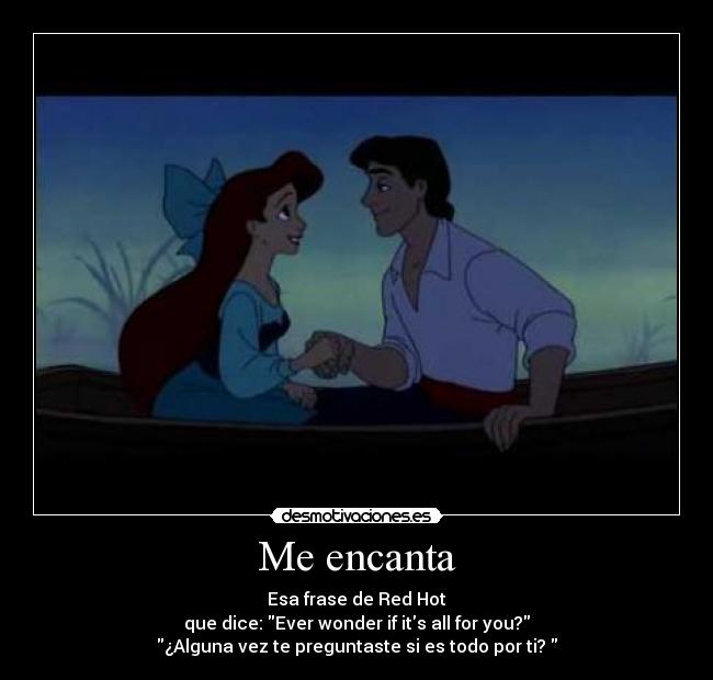 Me encanta - Esa frase de Red Hot
que dice: Ever wonder if its all for you?
¿Alguna vez te preguntaste si es todo por ti?