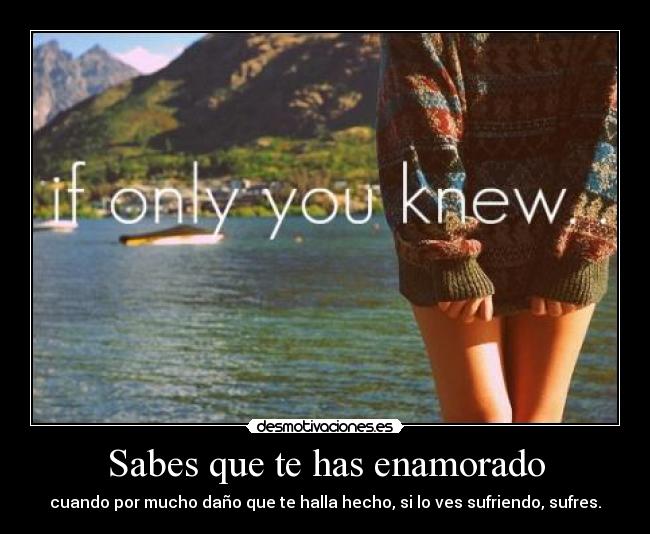 Sabes que te has enamorado - cuando por mucho daño que te halla hecho, si lo ves sufriendo, sufres.