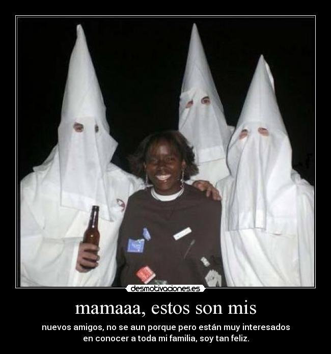 mamaaa, estos son mis - nuevos amigos, no se aun porque pero están muy interesados
en conocer a toda mi familia, soy tan feliz.