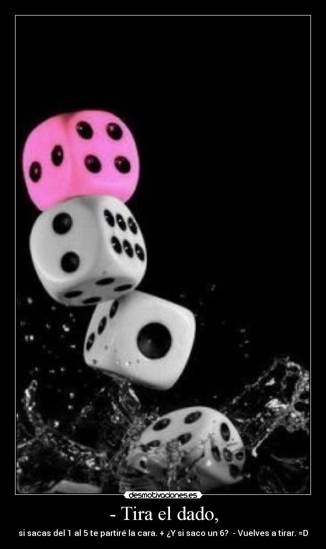 - Tira el dado, - si sacas del 1 al 5 te partiré la cara. + ¿Y si saco un 6?  - Vuelves a tirar. =D