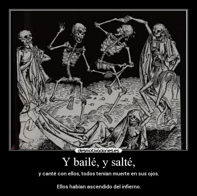 Y bailé, y salté, - y canté con ellos, todos tenían muerte en sus ojos.

Ellos habían ascendido del infierno.
