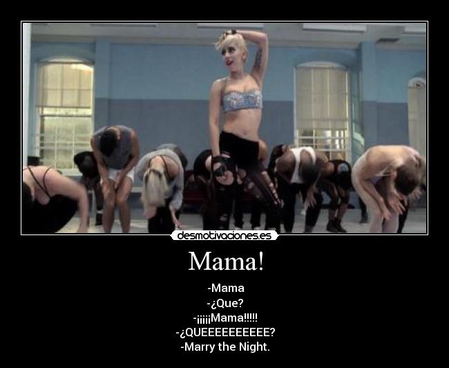 Mama! - -Mama
-¿Que?
-¡¡¡¡¡Mama!!!!!
-¿QUEEEEEEEEEE?
-Marry the Night.